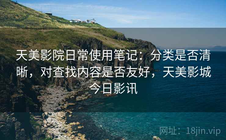 天美影院日常使用笔记:分类是否清晰,对查找内容是否友好,天美影城今日影讯 第2张 天美影院日常使用笔记:分类是否清晰,对查找内容是否友好,天美影城今日影讯 第2张