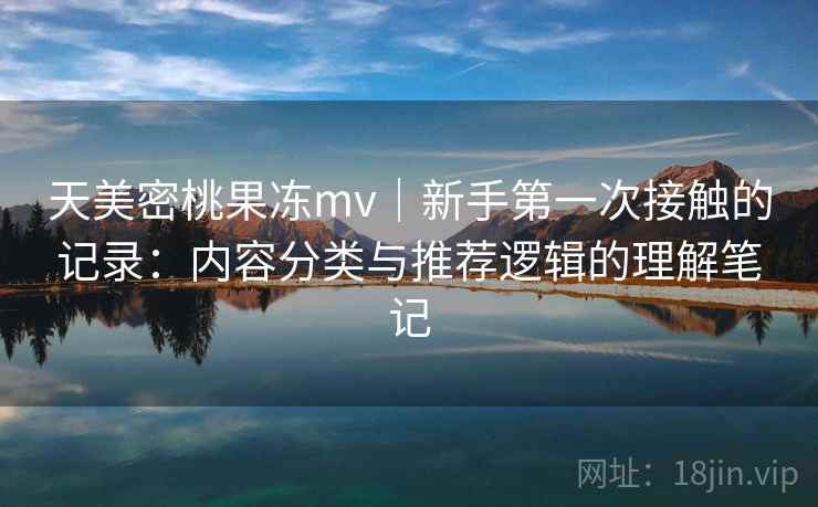 天美密桃果冻mv｜新手第一次接触的记录：内容分类与推荐逻辑的理解笔记  第2张