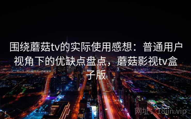 围绕蘑菇tv的实际使用感想：普通用户视角下的优缺点盘点，蘑菇影视tv盒子版  第2张