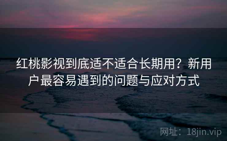 红桃影视到底适不适合长期用？新用户最容易遇到的问题与应对方式  第1张