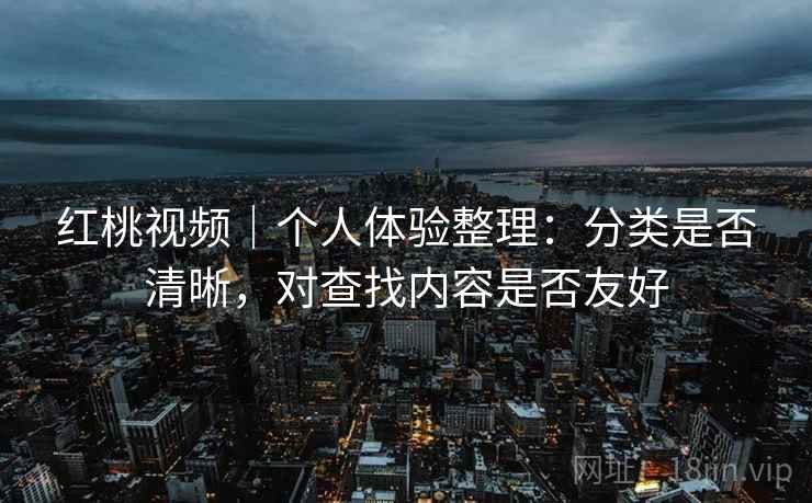 红桃视频|个人体验整理:分类是否清晰,对查找内容是否友好 第2张 红桃视频|个人体验整理:分类是否清晰,对查找内容是否友好 第2张