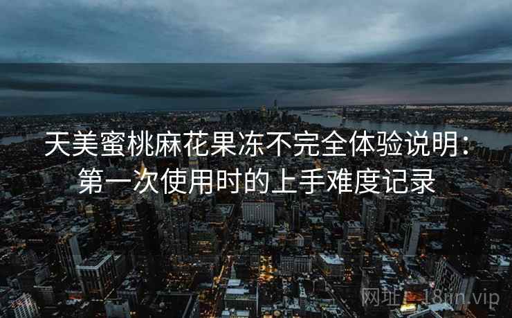 天美蜜桃麻花果冻不完全体验说明:第一次使用时的上手难度记录 第2张 天美蜜桃麻花果冻不完全体验说明:第一次使用时的上手难度记录 第2张