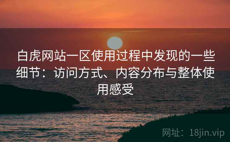 白虎网站一区使用过程中发现的一些细节：访问方式、内容分布与整体使用感受  第2张