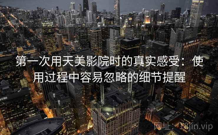 第一次用天美影院时的真实感受：使用过程中容易忽略的细节提醒  第2张