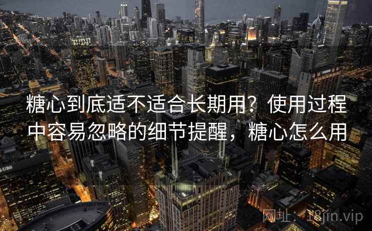 糖心到底适不适合长期用？使用过程中容易忽略的细节提醒，糖心怎么用  第2张