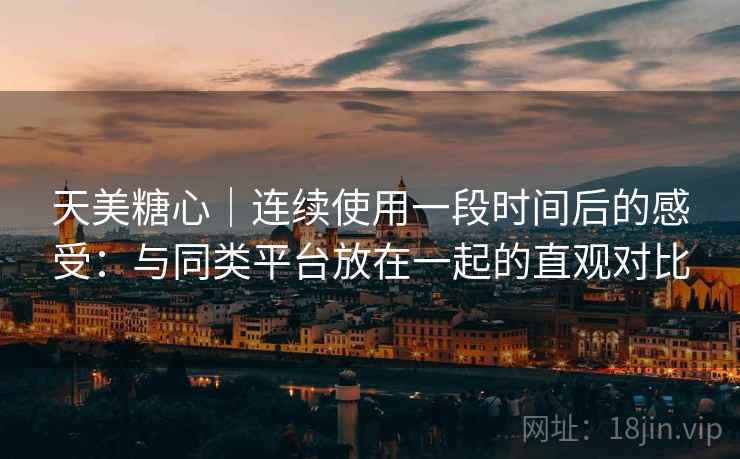 天美糖心|连续使用一段时间后的感受:与同类平台放在一起的直观对比 第1张 天美糖心|连续使用一段时间后的感受:与同类平台放在一起的直观对比 第1张