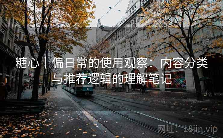 糖心｜偏日常的使用观察：内容分类与推荐逻辑的理解笔记  第2张