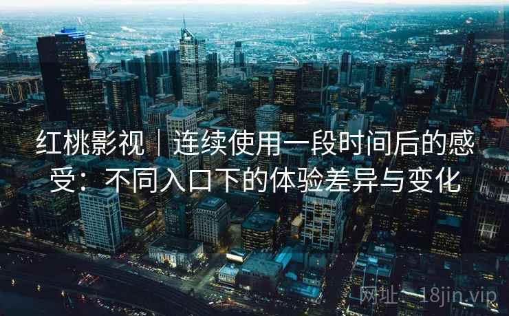 红桃影视｜连续使用一段时间后的感受：不同入口下的体验差异与变化  第2张