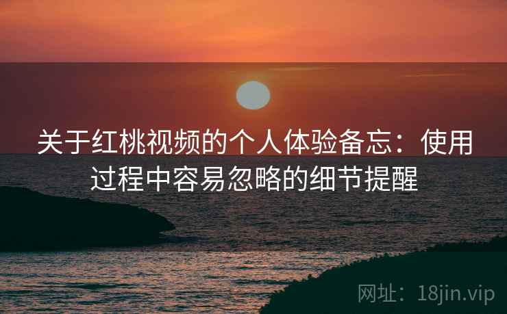 关于红桃视频的个人体验备忘：使用过程中容易忽略的细节提醒  第2张