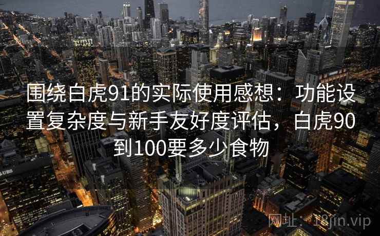 围绕白虎91的实际使用感想：功能设置复杂度与新手友好度评估，白虎90到100要多少食物  第1张