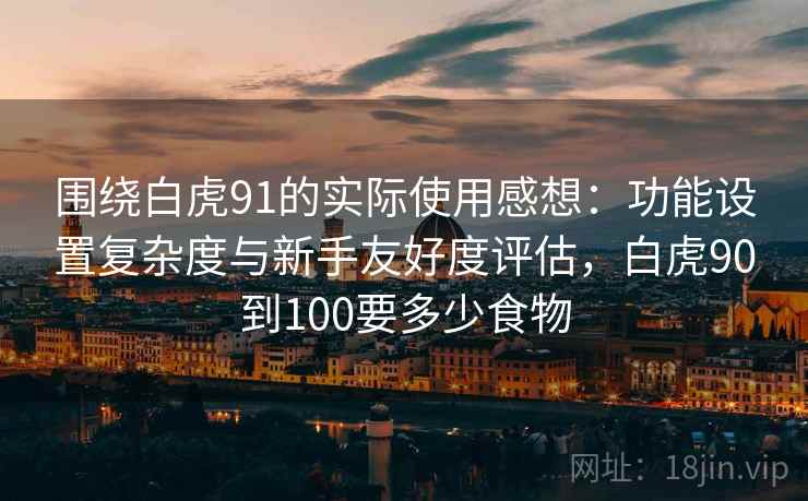 围绕白虎91的实际使用感想：功能设置复杂度与新手友好度评估，白虎90到100要多少食物  第2张
