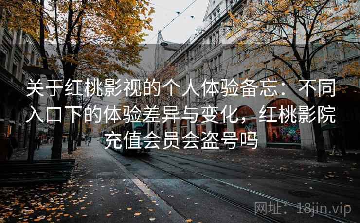 关于红桃影视的个人体验备忘:不同入口下的体验差异与变化,红桃影院充值会员会盗号吗 第2张 关于红桃影视的个人体验备忘:不同入口下的体验差异与变化,红桃影院充值会员会盗号吗 第2张