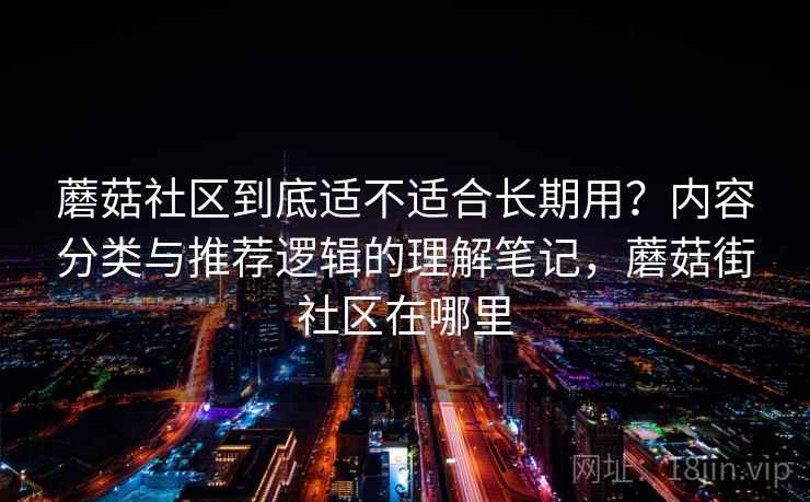 蘑菇社区到底适不适合长期用?内容分类与推荐逻辑的理解笔记,蘑菇街社区在哪里 第2张 蘑菇社区到底适不适合长期用?内容分类与推荐逻辑的理解笔记,蘑菇街社区在哪里 第2张