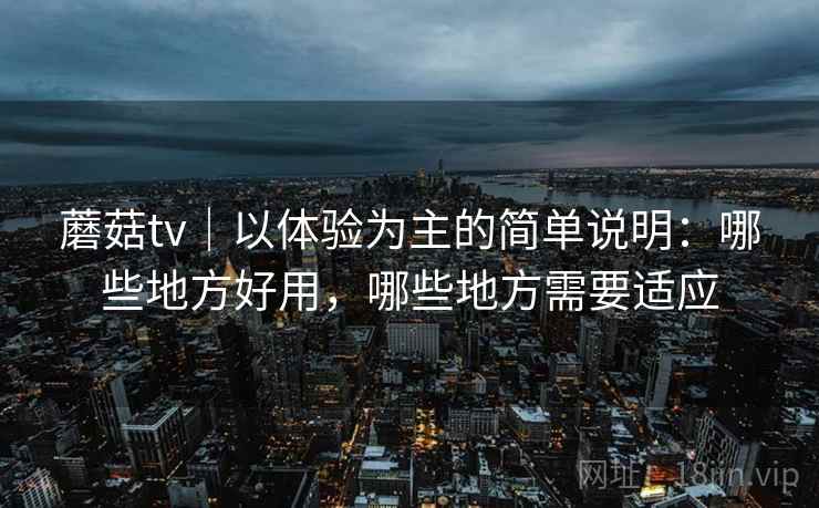 蘑菇tv｜以体验为主的简单说明：哪些地方好用，哪些地方需要适应  第1张