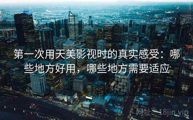 第一次用天美影视时的真实感受:哪些地方好用,哪些地方需要适应 第1张 第一次用天美影视时的真实感受:哪些地方好用,哪些地方需要适应 第1张