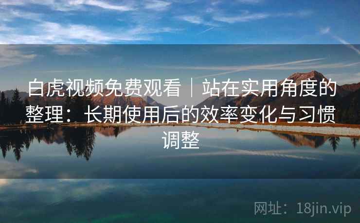 白虎视频免费观看｜站在实用角度的整理：长期使用后的效率变化与习惯调整  第2张