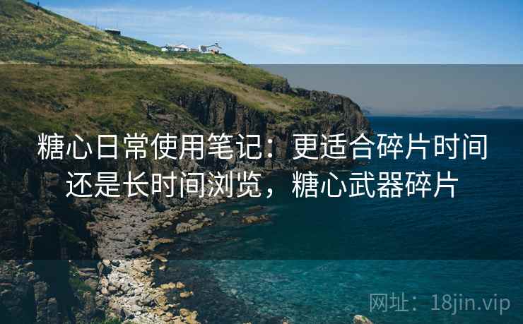 糖心日常使用笔记：更适合碎片时间还是长时间浏览，糖心武器碎片  第1张