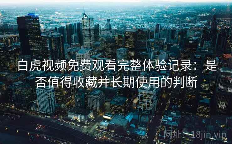 白虎视频免费观看完整体验记录：是否值得收藏并长期使用的判断  第1张