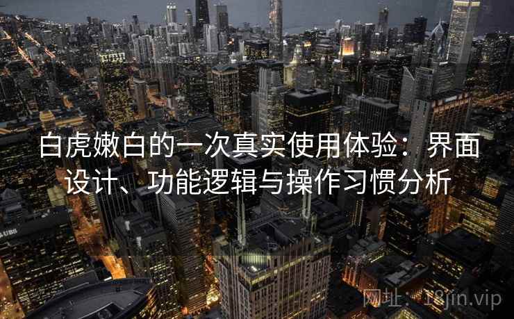 白虎嫩白的一次真实使用体验：界面设计、功能逻辑与操作习惯分析  第1张