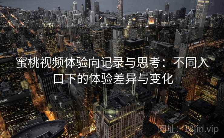 蜜桃视频体验向记录与思考：不同入口下的体验差异与变化  第1张