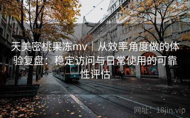 天美密桃果冻mv｜从效率角度做的体验复盘：稳定访问与日常使用的可靠性评估  第2张