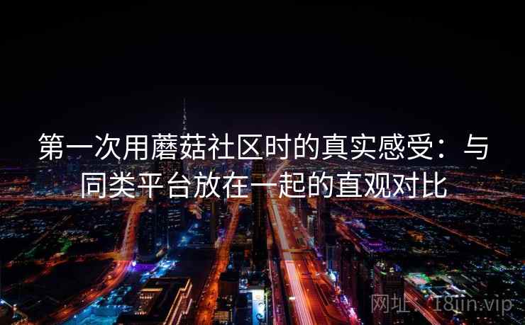 第一次用蘑菇社区时的真实感受：与同类平台放在一起的直观对比  第2张