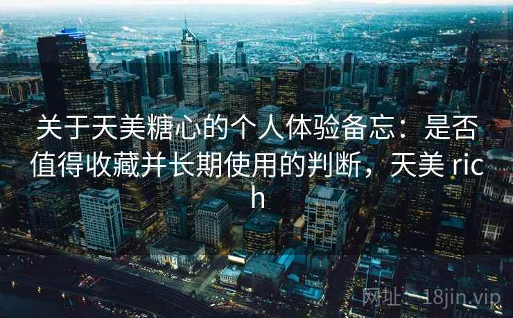 关于天美糖心的个人体验备忘：是否值得收藏并长期使用的判断，天美 rich  第2张