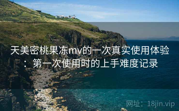天美密桃果冻mv的一次真实使用体验：第一次使用时的上手难度记录  第2张