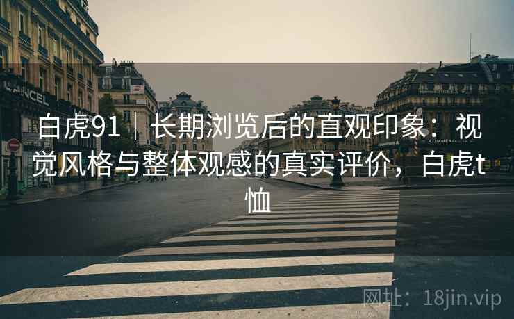 白虎91｜长期浏览后的直观印象：视觉风格与整体观感的真实评价，白虎t恤  第1张
