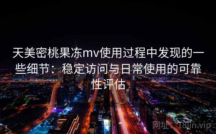 天美密桃果冻mv使用过程中发现的一些细节：稳定访问与日常使用的可靠性评估  第2张