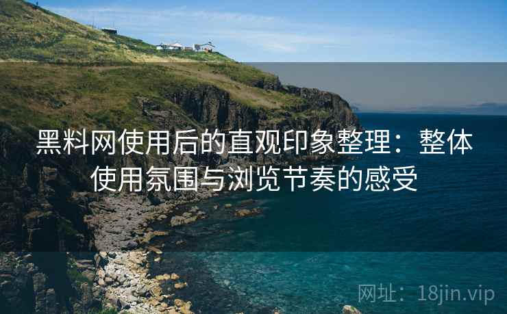 黑料网使用后的直观印象整理：整体使用氛围与浏览节奏的感受  第2张