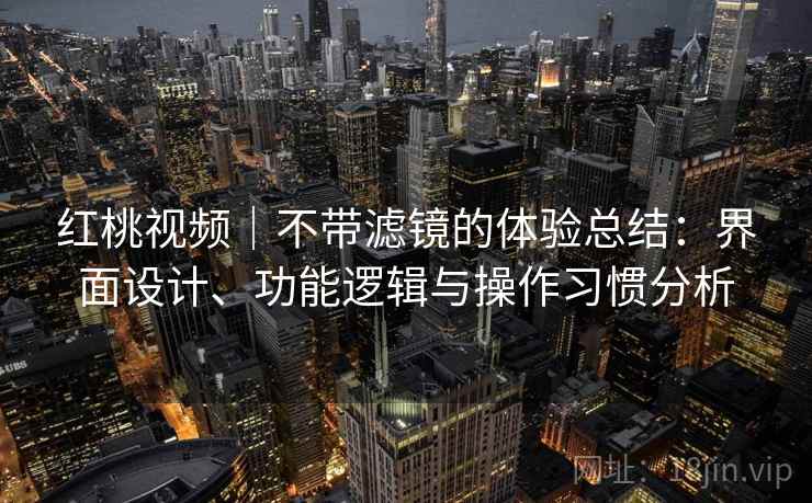红桃视频｜不带滤镜的体验总结：界面设计、功能逻辑与操作习惯分析  第1张