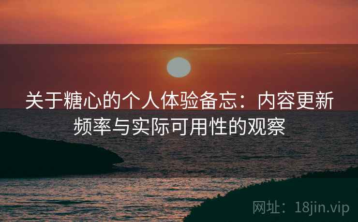 关于糖心的个人体验备忘：内容更新频率与实际可用性的观察  第1张