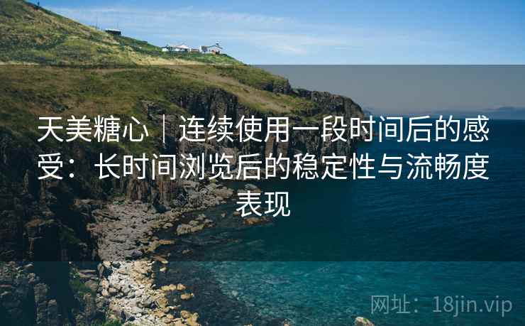 天美糖心｜连续使用一段时间后的感受：长时间浏览后的稳定性与流畅度表现  第2张