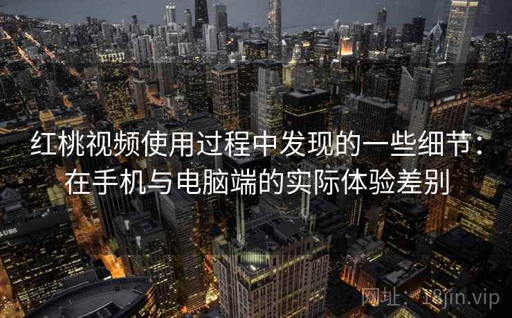 红桃视频使用过程中发现的一些细节：在手机与电脑端的实际体验差别  第2张