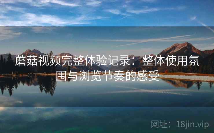 蘑菇视频完整体验记录：整体使用氛围与浏览节奏的感受  第2张