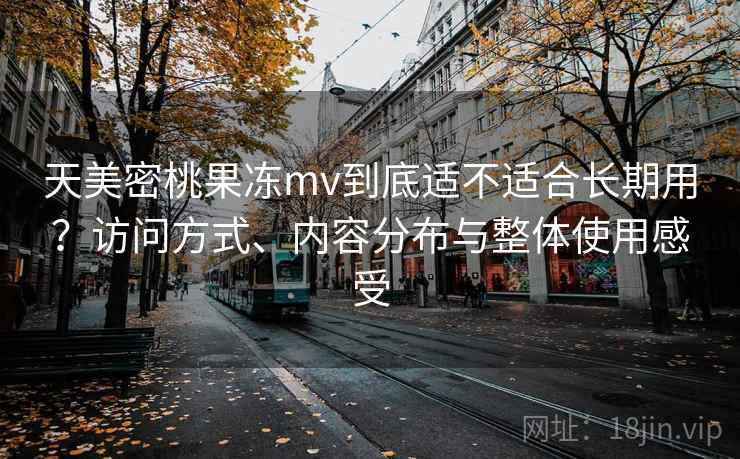 天美密桃果冻mv到底适不适合长期用？访问方式、内容分布与整体使用感受  第1张