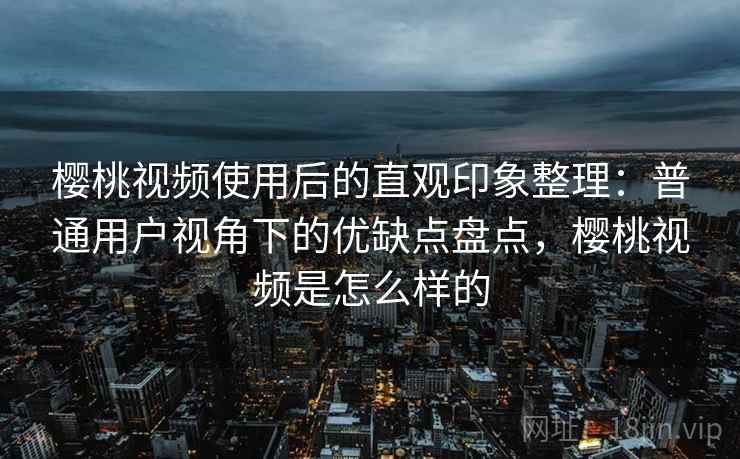 樱桃视频使用后的直观印象整理：普通用户视角下的优缺点盘点，樱桃视频是怎么样的  第2张
