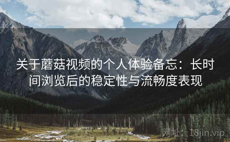 关于蘑菇视频的个人体验备忘：长时间浏览后的稳定性与流畅度表现  第2张