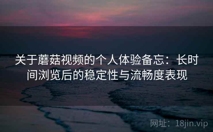 关于蘑菇视频的个人体验备忘：长时间浏览后的稳定性与流畅度表现  第1张