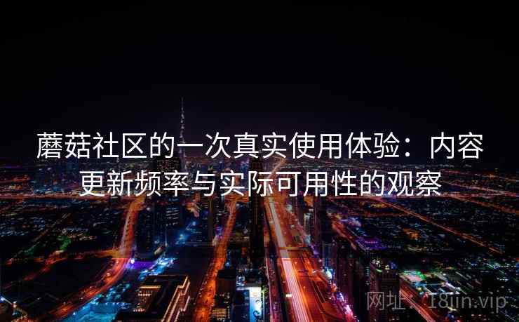 蘑菇社区的一次真实使用体验：内容更新频率与实际可用性的观察  第2张