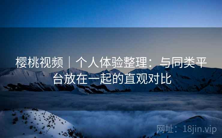 樱桃视频｜个人体验整理：与同类平台放在一起的直观对比  第2张