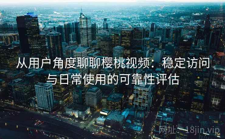 从用户角度聊聊樱桃视频：稳定访问与日常使用的可靠性评估  第2张
