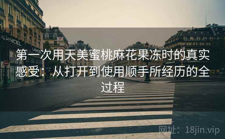 第一次用天美蜜桃麻花果冻时的真实感受：从打开到使用顺手所经历的全过程  第1张