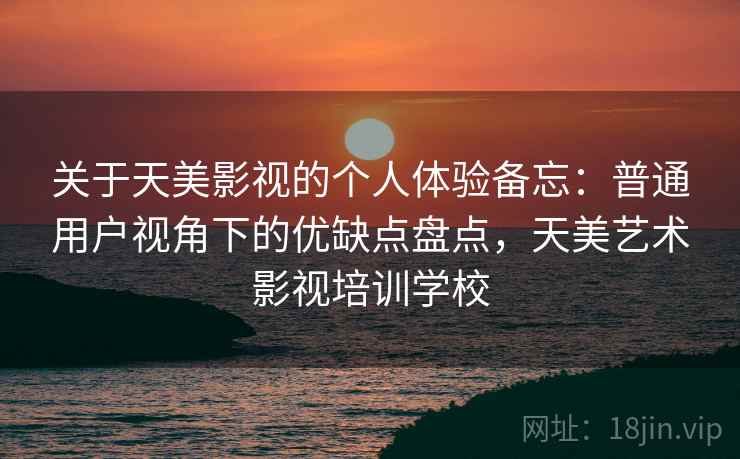 关于天美影视的个人体验备忘：普通用户视角下的优缺点盘点，天美艺术影视培训学校  第2张