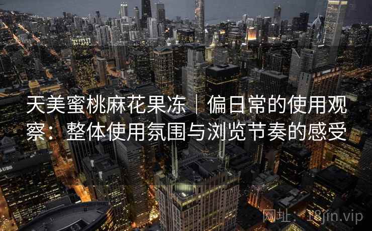 天美蜜桃麻花果冻｜偏日常的使用观察：整体使用氛围与浏览节奏的感受  第2张