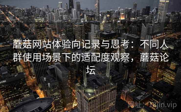 蘑菇网站体验向记录与思考：不同人群使用场景下的适配度观察，蘑菇论坛  第2张