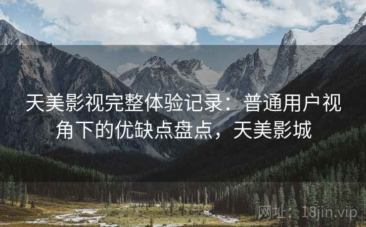 天美影视完整体验记录：普通用户视角下的优缺点盘点，天美影城  第2张