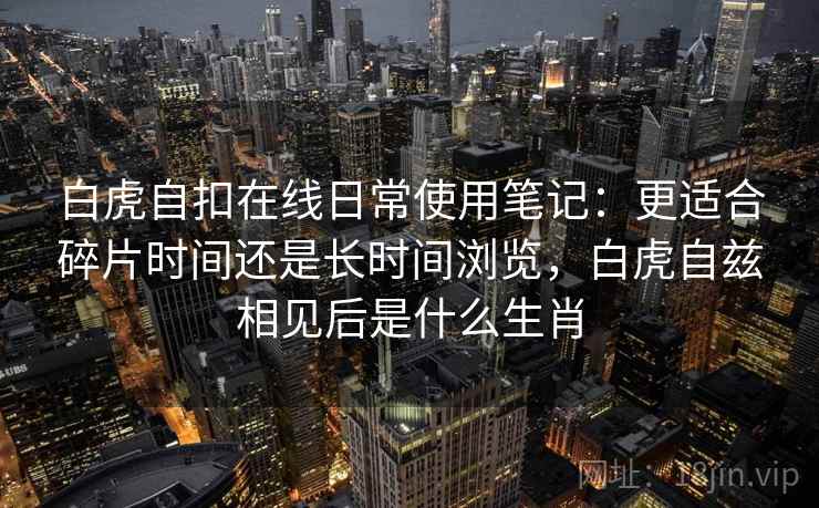 白虎自扣在线日常使用笔记：更适合碎片时间还是长时间浏览，白虎自兹相见后是什么生肖  第1张