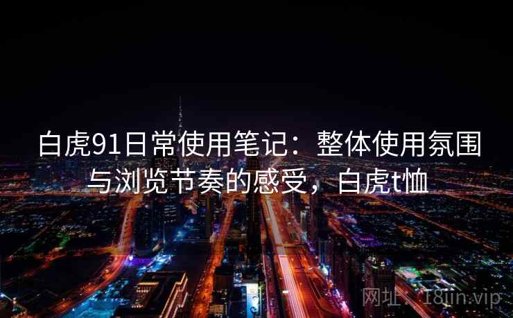 白虎91日常使用笔记：整体使用氛围与浏览节奏的感受，白虎t恤  第1张